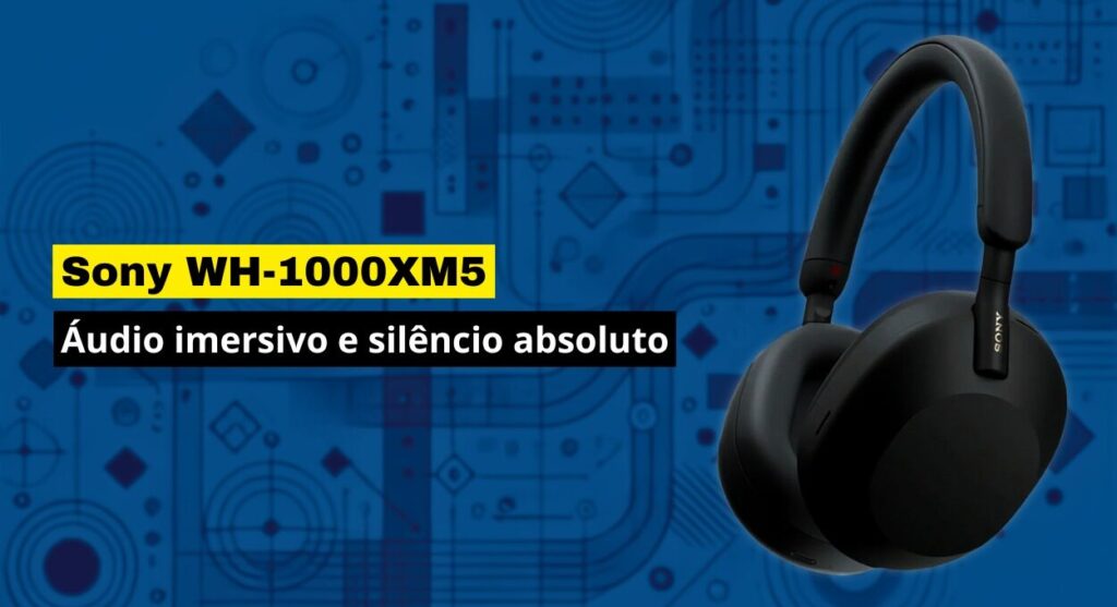 Sony WH-1000XM5: Áudio imersivo e silêncio absoluto