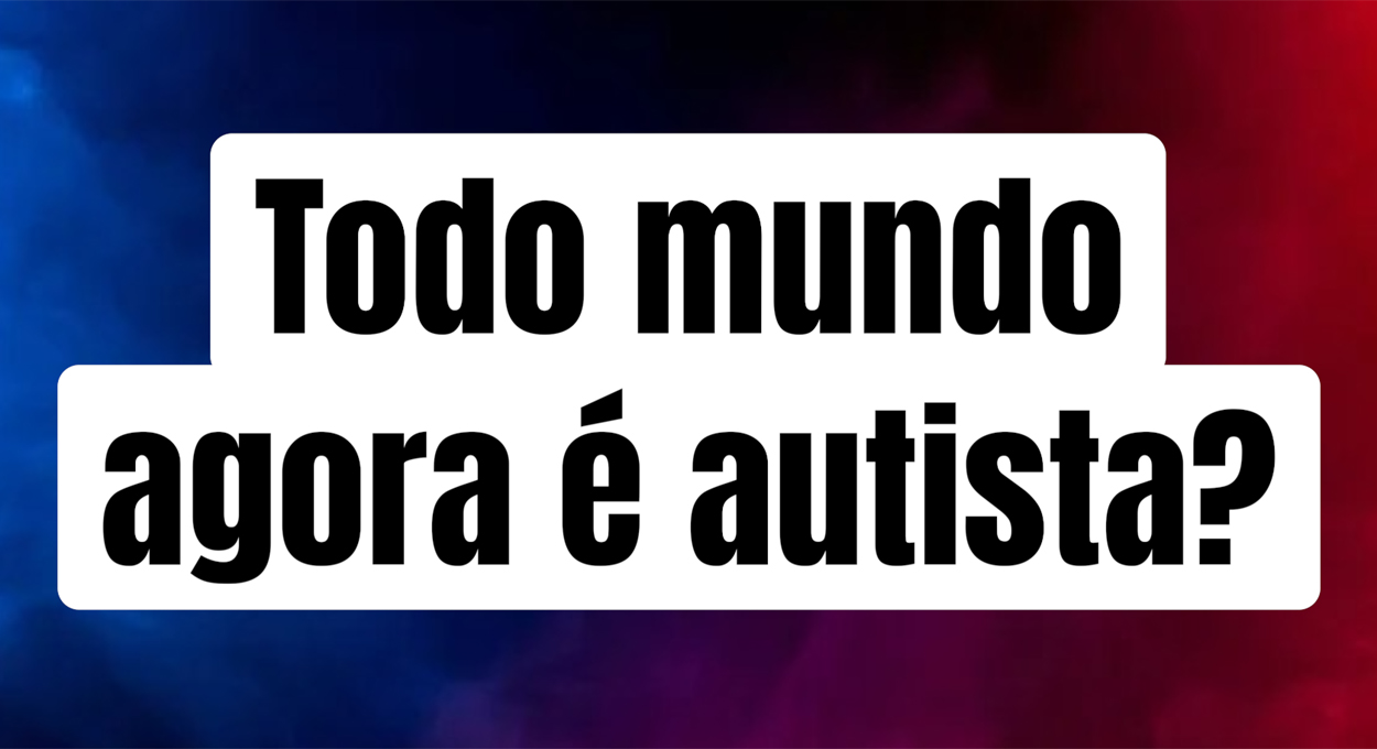 Todo mundo agora é autista?