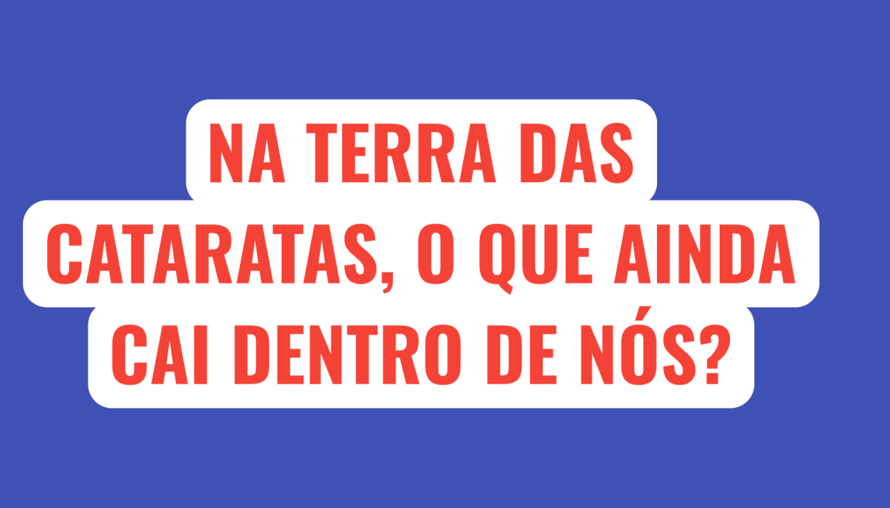 Na terra das cataratas, o que ainda cai dentro de nós?