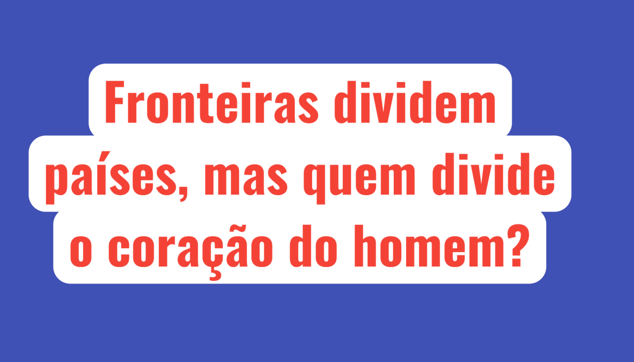 Fronteiras dividem países, mas quem divide o coração do homem?